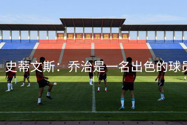 史蒂文斯：乔治是一名出色的球员 他能够帮助球队赢球